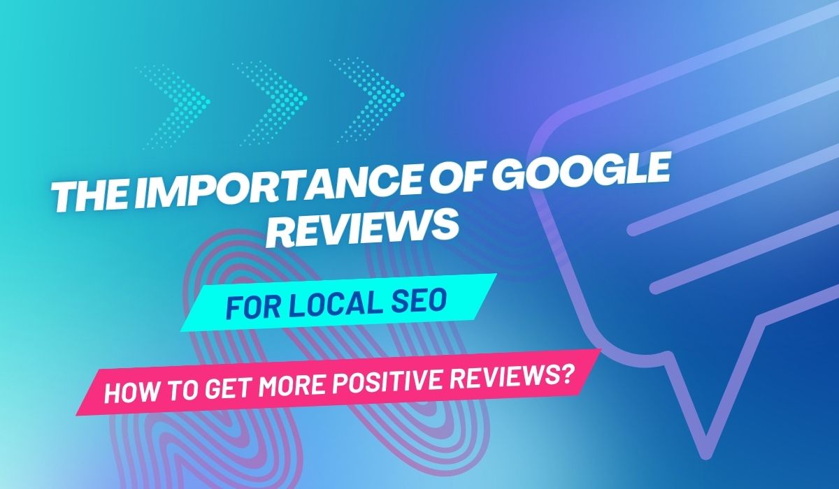 The Importance of Google Reviews for Local SEO and How to Get More Positive Reviews